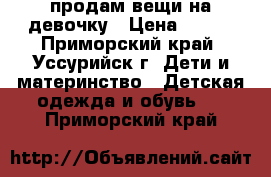 продам вещи на девочку › Цена ­ 500 - Приморский край, Уссурийск г. Дети и материнство » Детская одежда и обувь   . Приморский край